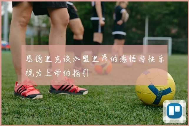 恩德里克谈加盟里昂的感悟与快乐视为上帝的指引