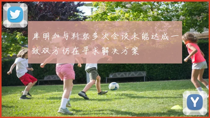 库明加与科尔多次会谈未能达成一致双方仍在寻求解决方案