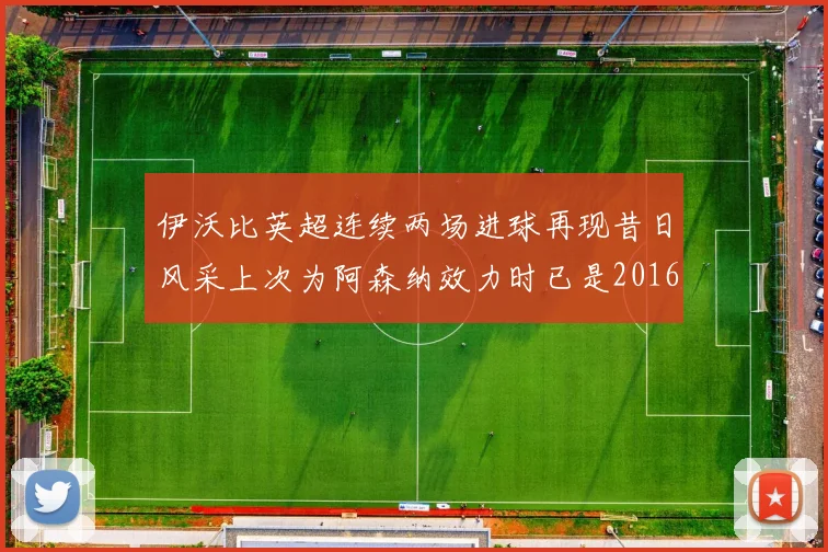 伊沃比英超连续两场进球再现昔日风采上次为阿森纳效力时已是2016年