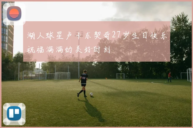 湖人球星卢卡东契奇27岁生日快乐祝福满满的美好时刻