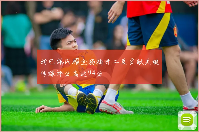 姆巴佩闪耀全场梅开二度贡献关键传球评分高达94分