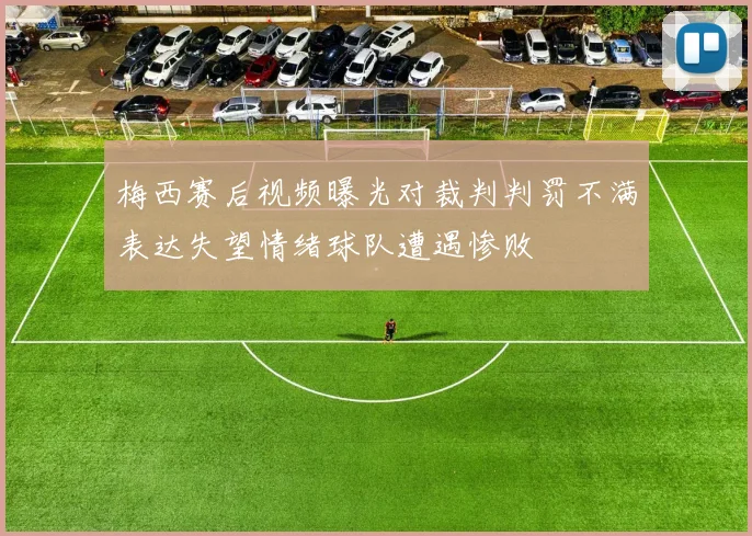 梅西赛后视频曝光对裁判判罚不满表达失望情绪球队遭遇惨败