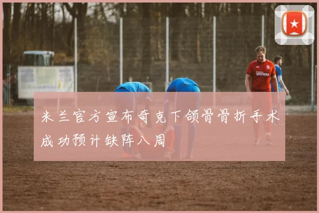 米兰官方宣布奇克下颌骨骨折手术成功预计缺阵八周
