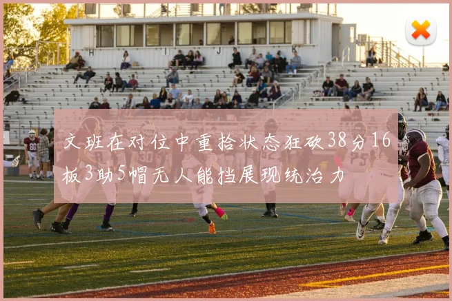 文班在对位中重拾状态狂砍38分16板3助5帽无人能挡展现统治力