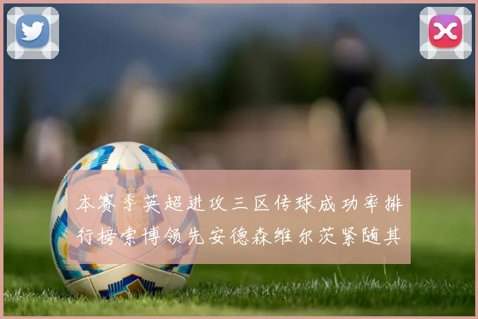 本赛季英超进攻三区传球成功率排行榜索博领先安德森维尔茨紧随其后
