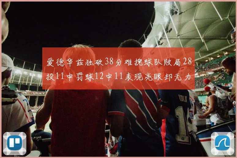 爱德华兹独砍38分难挽球队败局28投11中罚球12中11表现亮眼却无力回天