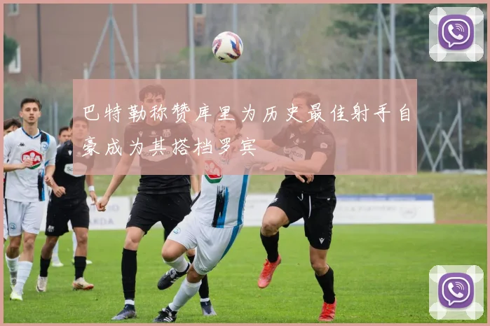 巴特勒称赞库里为历史最佳射手自豪成为其搭档罗宾