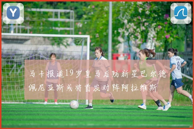 马卡报道19岁皇马后防新星巴尔德佩尼亚斯或将首发对阵阿拉维斯