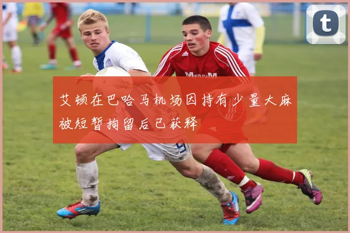 艾顿在巴哈马机场因持有少量大麻被短暂拘留后已获释