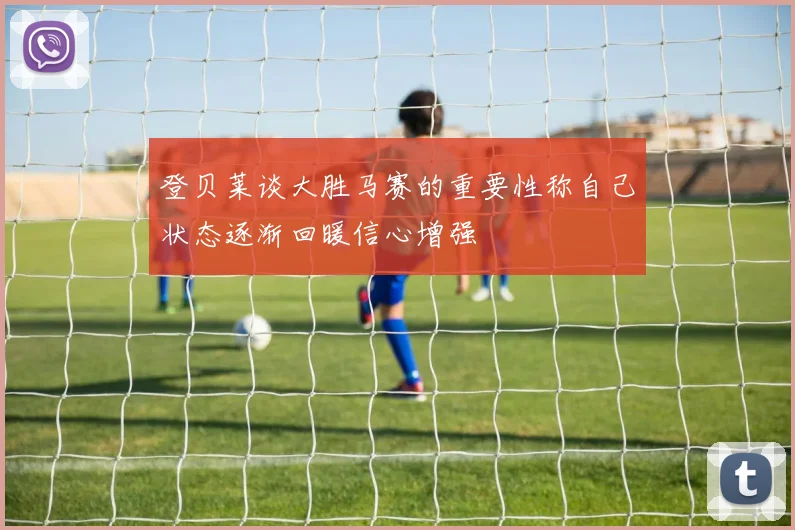 登贝莱谈大胜马赛的重要性称自己状态逐渐回暖信心增强