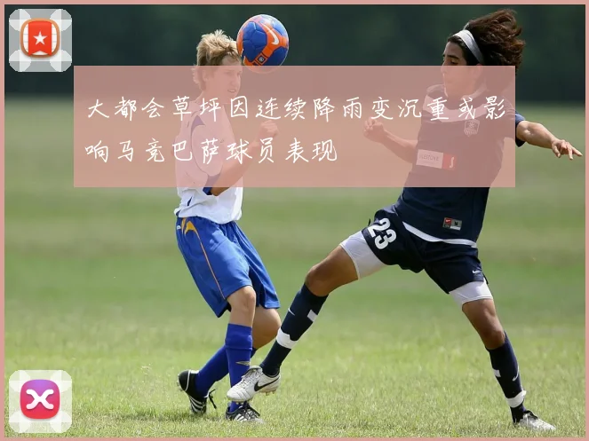 大都会草坪因连续降雨变沉重或影响马竞巴萨球员表现
