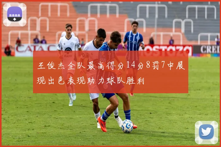 王俊杰全队最高得分14分8罚7中展现出色表现助力球队胜利
