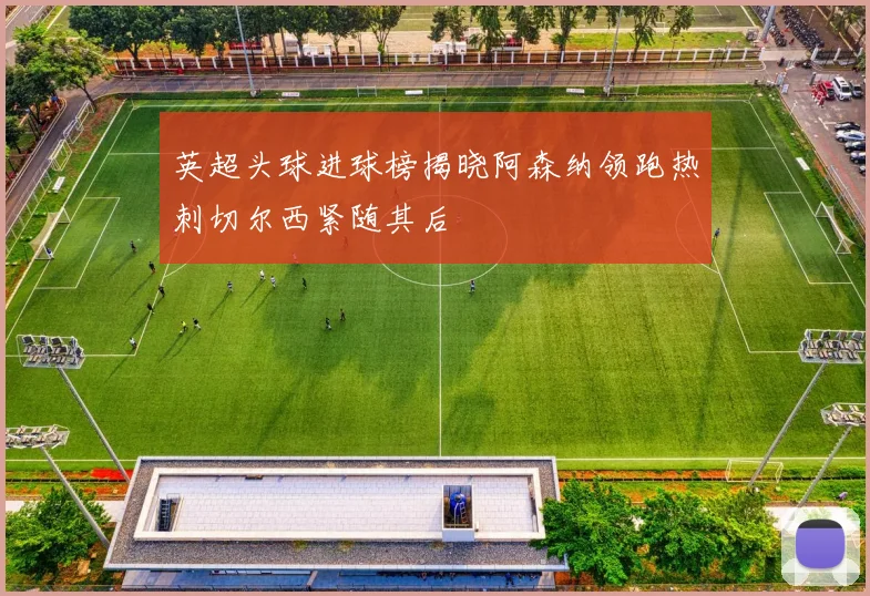 英超头球进球榜揭晓阿森纳领跑热刺切尔西紧随其后