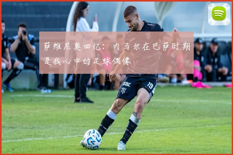 萨维尼奥回忆：内马尔在巴萨时期是我心中的足球偶像