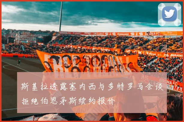 斯基拉透露塞内西与多特罗马会谈拒绝伯恩茅斯续约报价