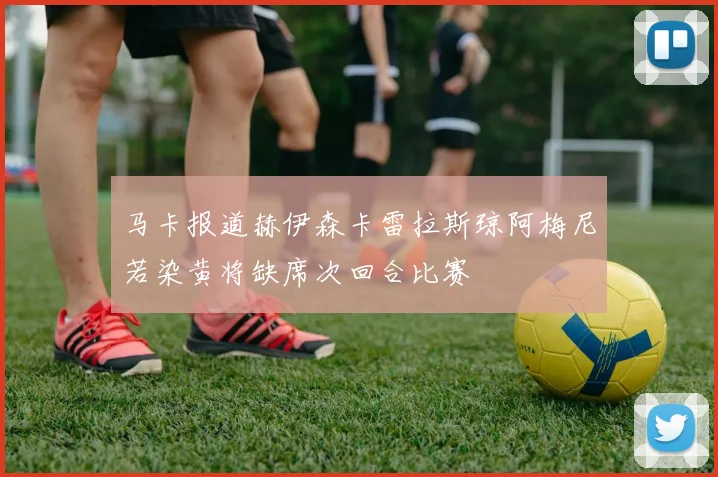 马卡报道赫伊森卡雷拉斯琼阿梅尼若染黄将缺席次回合比赛